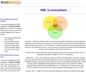 textenergy.com: Textenergy LLC for cross-media publishing
Textenergy provides consulting on XML workflows for publishing in print and on the web from a single source. Solving business needs with XML and XSL, incorporating FrameMaker or InDesign and databases. Rapid prototyping development of client-side XML interfaces.