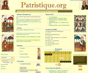 patristique.org: Accueil - Patristique.org
Le site des Pères de l'Église. Créé en décembre 2003, Patristique.org s'est peu à peu enrichi de textes des Pères de l'Église, de cours, de prières, de documents à télécharger et de tout ce qui a trait à la vie des Pères, à la patrologie. Il veut mettre à la disposition du public une information de qualité sur les Pères ; présenter des traductions en français des ouvrages des Pères de l'Église ; travailler en équipe entre personnes de confessions chrétiennes, de culture et de langue différentes ; faire aimer les Pères pour la vie qu'ils véhiculent au nom de l'Évangile ; associer recherche intellectuelle approfondie et quête spirituelle.