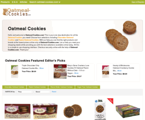 oatmeal-cookies.com: Oatmeal Cookies | Raisin Oatmeal Cookies | Cookies | Oatmeal-Cookies.com

				Hello and welcome to Oatmeal-Cookies.com! This is your one stop destination for all the Oatmeal Cookies you need! Choose from selections including Chocolate Oatmeal Cookies and Raisin Oatmeal Cookies. With our help you can find the right products and brands at the lowest prices online only at Oatmeal-Cookies.com. Let us help you meet your sho