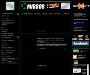 x-miror.info: X-MIRROR svítící zrcadla
X-MIRROR pøedstavuje program originálních svítících zrcadel øady X-KONCEPT. X-MIRROR  v sobì spojuje oblíbené klasické materiály  zrcadlové sklo, hliník s úspornou moderní LED technologií svícení .iroký sortiment nabízí nepøeberné mnoství rozmìrù , barev  a provedení  X-MIRROR  svítících zrcadel spoèívající  ve výrobì X-MIRROR na zakázku pro konkrétní desénové øeení interiéru .
Vstupte tedy s námi do svìta X-MIRROR 
