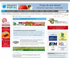 fruchtportal.de: Nachrichten zum Thema Fruchthandel, Obst und Gemuese für die Fruchtbranche
Auf fruchtportal finden Sie tägliche Nachrichten über den internationalen Fruchthandel mit frischem Obst und Gemüse. 
Auch gibt es einen kostenlosen Newsletter, Marktpreise, stellenanzeigen, usw.