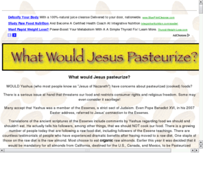 whatwouldjesuspasteurize.com: What Would Jesus Pasteurize? (Re: the mandatory pasteurization of almonds.)
Information about the religious consequences of the mandatory pasteurization of California almonds.