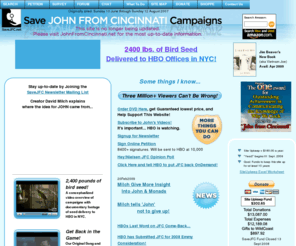 savejfc.net: SaveJFC.net - Homepage
The Center for Save John From Cincinatti  Campaigns  is part of a larger grass-roots effort to convince HBO to bring this innovative series back for a second season.