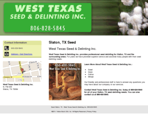 westtexaseed.com: Seed Slaton, TX - West Texas Seed & Delinting Inc. 806-828-5845
West Texas Seed & Delinting Inc. provides professional seed delinting to Slaton, TX. Call 806-828-5845 or 866-400-5845 for more information.