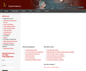 laserveineux.info: index.html
 Site d'information destiné à l'ensemble des professionnels de santé, des patients et des étudiants en médecine, consacré au laserveineux. La procédure, les effets du laserendoveineux et veineux, comparés aux autres procédés, les types de varices, les bénéfices et les effets secondaires y sont exposés. 