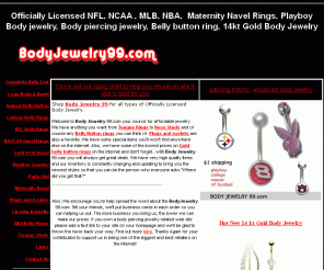 bodyjewelry99.com: Body Jewelry Belly Rings NFL Body Jewelry.
Body Jewelry, 14kt Gold body jewelry, flashing belly button rings and NFL Body Jewelry , maternity navel rings and NBA, NCAA, NFL navel rings.