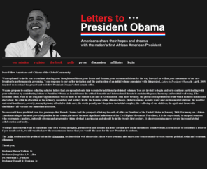 letterstopresidentobama.com: Letters to President Obama
Send your letter to President Obama now. 'Letters to President Obama: Americans Share Our Hopes and Dreams with the First African-American President' is scheduled for publication in April 2009.