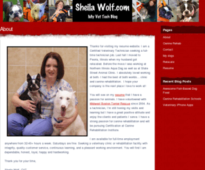 sheilawolf.com: Resume for Sheila Wolf | Vet Tech Blog | Sheila Wolf.com
Thanks for visiting my resume website. I am a Certified Veterinary Technician seeking a full-time technician job. Last fall I moved to Peoria, Illinois when my husband got relocated. Before the move I was working at Northern Illinois Aqua Dog as well as at State Street Animal Clinic.