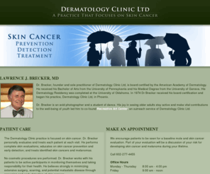 dermatologyclinicltd.com: Dermatology Clinic Ltd : A Practice That Focuses on Skin Cancer
Dermatology Clinic Ltd, A Practice That Focuses on Skin Cancer. The Dermatology Clinic practice is focused on skin cancer. Dr. Brecker personally evaluates and treats each patient at each visit. He performs complete skin evaluations; educates on skin cancer prevention and early detection; and treats identified skin cancers and melanomas. 