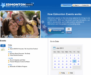 edmontonevents.com: Edmonton Events
Looking for events in the Edmonton area? EdmontonEvents.com is Edmonton's easy to use online event guide. Find out about Edmonton events, festivals, art gallery shows, dance events, theatre, arts, dinner theatres, concerts, trade shows, family events, sports events and community events in Edmonton and it's surrounding areas.