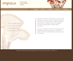 my-celia.com: MyCELIA  l  Vital & Valuable Mushroom-Based Nutrients
MyCelia is committed to using nutritional science to help maintain and improve the health of all people worldwide. We produce a complete system of dietary supplements that are based on scientific research and patented formulas containing vital and valuable organic mushrooms.