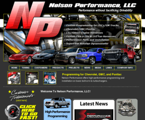 nelsonperformance.com: Nelson Performance - Performance without Sacrificing Drivability
Nelson Performance Offers high-performance programming and installation on hundreds of performance parts. We offer programming for Chevrolet, GMC, and Pontiac. Whether you're looking to lower that ET or additional towing power, we have the right program/part for you, High performance dyno tuning