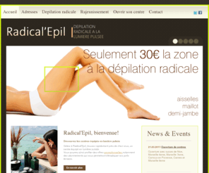 radicalepil.com: Radical Epil - Bienvenue - Epilation radicale - Centres - Adresses - Lumiere pulsee - Instituts - Poils - Jambes - Maillot - Cuisses - Bras - Esthetique - seulement 30 euros la zone
Toutes les adresses pour s'offrir une épilation radicale à coté de chez soi pour un prix imbattable