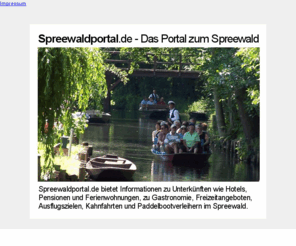 spreewaldportal.com: Spreewaldportal.com
Spreewaldportal.com bietet Informationen zu Unterknften wie Hotels, Pensionen und Ferienwohnungen, zu Gastronomie, Freizeitangeboten, Ausflugszielen, Kahnfahrten und Paddelbootverleihern im Spreewald.