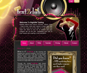 text2club.co.uk: Welcome to Text2Club.com - Bulk SMS Text solutions for the nightclub industry
With Text2Club you can send thousands of messages to your nightclub patrons or employees quickly and easily. Simply upload a CSV or Excel list of numbers or enter them manually. You can even mail merge up to 6 columns of data from your uploaded list into your message. Text2Club is by far the cheapest and most easy to use bulk SMS sender on the net.