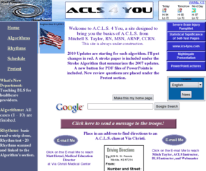 acls4you.com: ACLS 4 You
A web site that provides top medical news, the latest algorithms, 
schedules, a mega-code and more for the ACLS guidelines by a 
CCRN, Mitchell Taylor