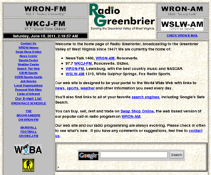 wron.net: RADIO GREENBRIER HOME PAGE
HOME PAGE OF RADIO GREENBRIER, LLC, OPERATOR OF RADIO STATIONS WRON-AM, WRON-FM, WSLW-AM AND WKCJ-FM.