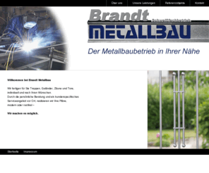 brandt-metallbau.com: Brandt Metallbau - Schweißfachbetrieb -
Wir fertigen für Sie Treppen, Geländer, Zäune und Tore,
individuell und nach Ihren Wünschen.
Durch die persönliche Beratung und ein kundenspezifisches 
Serviceangebot vor Ort, realisieren wir Ihre Pläne,
modern oder rustikal  Wir machen es möglich. 