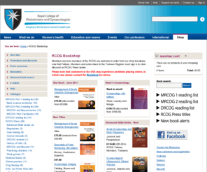 rcogbookshop.com: RCOG Bookshop | Royal College of Obstetricians and Gynaecologists
Members and non-members of the RCOG are welcome to order from our shop but please note that Fellows, Members and subscribers to the Trainees Register must sign in to claim discount on RCOG Press books.