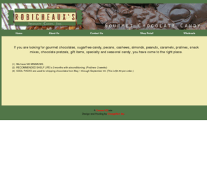 robicheauxcandy.com: Robicheaux's Specialty Candy, Inc.
If you are looking for gourmet chocolates, sugarfree candy, pecans, cashews, almonds, peanuts, caramels, pralines, snack mixes, chocolate pretzels, gift items, specaialty and seasonal candy, you have come to the right place.