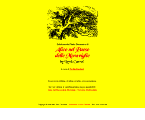 alicenelpaesedellemeraviglie.net: *** Alice nel Paese delle Meraviglie - a cura di Cecilia Gaetani ***
Questa versione 'online' delle avventure di Alice nel Paese delle Meraviglie rappresenta la storia completa scritta da Lewis Carroll ma con l'aggiunta di musica, animazione, una bellissima texture e le voci dei personaggi.