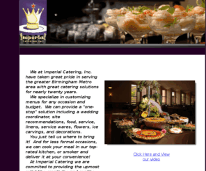 imperialcateringinc.com: Imperial Catering
We at Imperial Catering, Inc. have taken great pride in serving the greater Birmingham Metro area with great catering solutions for nearly twenty years.  
We specialize in customizing menus for any occasion and budget.  We can provide a 