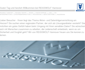 festplattenvernichtung.com: REISSWOLF Hannover - Lösungsanbieter rund um die Akten- und Datenträgervernichtung in und um Hannover
Ihnen liegt das Thema Akten- und Datenträgervernichtung am Herzen? Sie suchen einen regionalen Partner, der sich als Lösungsanbieter versteht? Sie möchten ein gutes Gefühl haben beim Umgang mit Ihren sensiblen Daten? Sie wünschen sich mit Menschen zusammen zu arbeiten, die Leidenschaft entwickeln, wenn es um Sicherheit und Sorgfalt geht? Wir von REISSWOLF Hannover freuen uns Sie kennen zu lernen