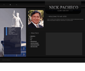 nickpachecolaw.com: Nick Pacheco Law - Foreclosure Defense - Bankruptcy - Chapter 7 BK7 - Chapter 13 BK13
At Nick Pacheco Law Group, LLC our mission is to provide fair, honest, and equal representation to those in need of legal aid. We offer pro-bono work whenever possible. We aggressively represent our clients through quality counsel and advocacy, and to reach these goals through uncompromising dedication and ethical standards. Communication is priority with our clients and within our office. We strive to maintain efficiency and utilize technology at its best in order to realize excellent customer service