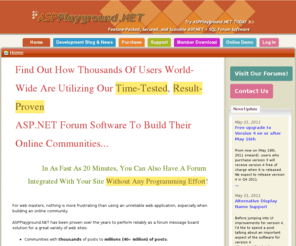 aspplayground.net: ASP Playground.NET Forum - Ultimate ASP.NET + SQL forum software
ASPPlayground.NET Forum, an ASP.NET Forum Software written in ASP.NET for Microsoft SQL Server. This ASP.NET SQL Forum software features threaded discussions and flat message styles for your online communities, and is the fastest message forum application available for ASP.NET and SQL.