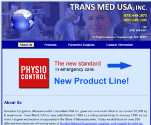 transmed-usa.com: Trans Med USA: Medical Equipment, supplies, and Hospital Furnishings Massachusetts
Trans Med USA: Medical Equipment, supplies, and Hospital Furnishings Massachusetts offering medical supplies, surgical supplies, surgery equipment, surgical equipment, hospital supplies and hospital equipment. Today we distribute for over 100 different manufacturers of varying types of Durable Medical Equipment, supplies, and hospital furnishings.