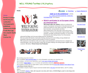 willyoungtex.com: Will Young Textile (湖州威遠紡織有限公司)-Tricot & Performance fabrics for shoes,Technical fabrics,upholstery textiles,warp-knitting...
WILLYOUNG Textiles Ltd.,Huzhou is a professional EXPLORER, MANUFACTURER and EXPORTER of technical and functional fabrics for shoes uppers,linings; upholstery and decorations; foam-lamination; fashions,etc. 
Our main products series including Tricot Half、Dazzle、Mesh、Tricot-Brush(Jersey Brush、 Tricot Flannel、 Nylex or Vellutino,etc.), Suede、Aloba、Velboa、Airmesh (Sandwich mesh、Tricot Flocking(velvet),etc. All the goods is for export. 
We are in association with lamination mill to provide a vaste range of laminated fabrics for shoes linings and uppers,sofa and furnitures. 
In order to satisfy customer's exceeding demands, we cooperated with native professional mills and are supplying various flocking fabrics;taffeta,oxford and circular knitted (welf knitted) fabrics. 