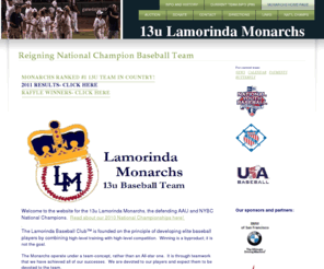 lamorindamonarchs.com: Lamorinda Monarchs
Lamorinda Monarchs 13u youth baseball team home page.  Information about the current team and past teams, including the 10u, 11u, and 12u teams.  The 12u team won the National Championship.