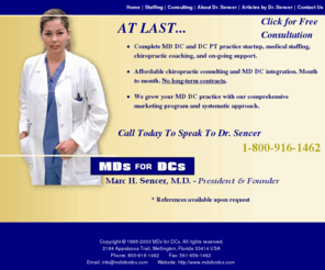 mdsfordcs.com: MD DC and DC PT Practice Startup Medical Staffing Chiropractic Coaching and On-Going Support.
mdsfordcs was created by marc h sencer md, author of the chiro biz quiz column. We are a chiropractic consulting chiropractic coaching company. We offer complete startup, on-going chiropractic coaching chiropractic marketing and medical staffing for md dc and dc pt practices. We help you take your chiropractic multi-discipline practice to breakthrough levels with teaching and coaching.