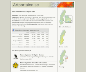 artportalen.se: Artportalen
Artportalen r en oberoende samlingsplats fr fynd av arter. Rapportr blir den som s nskar och bestmmer sjlv vad som skall rapporteras. Fynden r fria att utnyttja fr alla, allmnhet, forskare, organisationer och myndigheter ven om skyddsvrda observationer frbehlls rapportren och ackrediterade personer inom respektive ideell frening samt ArtDatabanken. Alla fynd publiceras frst och kvalittsgranskas i efterhand av ansvariga inom respektive ideell frening. 