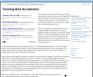 tanningbedaccelerator.org: Tanning Bed Accelerator
Is it that time of the year when there isn't enough natural light outside to produce a tan? Maybe it's almost summer time and you want to get a tan to not look so pale when you do hit the beach or pool? Many people turn to tanning beds to help with the aid the body with a tan.