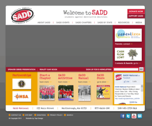 sadd.org: Welcome to SADD
The SADD National Office offers statistical information, materials, and educational programs to help fight destructive
decisions faced by teenagers.
