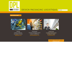 dplpack.com: DPL, spécialiste packaging - Solution import export Chine
DPL, créateur d'emballages, packaging, blister, éco emballages. Société import export Chine France. Fabrication Chine, sourcing, import France. Export Chine et commerce international.Sourcing produit, Recherche fabricant suivant cahier des charges, Fabrication produits suivant plans, Cotation, Négociation, Échantillonnage, Inspection/contrôle de fabrication, Analyse produits par laboratoires internationaux (TUV, LNE, Veritas, etc...), Suivi logistique Chine, Suivi logistique international, Négociation transport avec transitaires internationaux (SDV, Khune&Nagel,...)