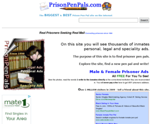 prisonpenpals.com: The LARGEST & BEST Prison Pen Pal site on the Internet!
Largest Prisoner Pen Pal Site on the Net - Male & Female Prisoner Ads - Photos - Addresses, Must be 18 or over, Free to see! 