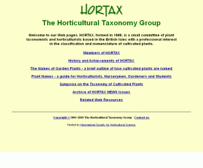 hortax.org.uk: HORTAX - The Horticultural Taxonomy Group
A small committee of plant taxonomists and horticulturists based in the British Isles and having a professional interest in the classification and nomenclature of cultivated plants