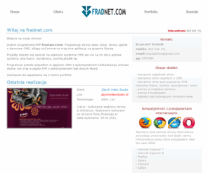 fradnet.com: FradNet.com - projektowanie stron internetowych, sklepów i aplikacji webowych, Wrocław, Świdnica, Wałbrzych
fradnet.com - Projektowanie stron internetowych w oparciu o indywidualne projekty graficzne, sklepy i aplikacje webowe dla biznesu. Tworzymy projekty od prostych stron do serwisów informacyjnych. Bogate portfolio pokazuje nasz profesjonalizm oraz poważne podejście do zleconych nam projektów. Tworzenie stron internetowych Wrocław, Świdnica, Wałbrzych, Świebodzice.