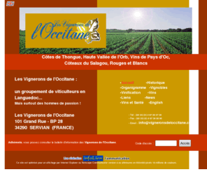 vigneronsdeloccitane.com: Les Vignerons de l'Occitane
Les Vignerons de l'Occitane sont un groupement de viticulteurs en Languedoc producteurs de cotes de Thongue, Haute Vallée de l'Orb, Vins de Pays d'Oc, Côteaux du Salagou, rouges, rosé et blancs.