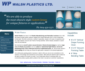 walsh-plastics.com: Walsh Plastics
Walsh Plastics is Vancouver's leader in Plastics Manufacturing, custom forming and plasic fabricating. . We have a variety of specialties including vacuum forming, thermo forming, press froming and fabricating. We serve Vancouver and BC businesses including aircraft, auto, film industry, marine, lighting and more.
