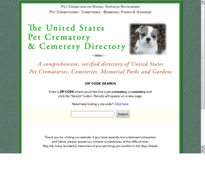 petcrematories.com: Pet Crematories - Cemeteries in the United States : Pet Cremation and Burials
Locate a pet cremation provider in under 3 seconds with a fast zip code search.