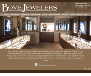 bove-jewelers.com: Jewelry Watches Diamonds Kennett Square West Chester
Bove Jewelers, located in historic Kennett Square, between West Chester and Delaware in Chester County, combines small town charm  with modern, state of the art service and selection. Offering the largest variety of designer and custom jewelry, platinum, gold, specialty items adorned with diamonds, pearls or gemstones and also a wide variety of superior watches and giftware, Bove  strives to offer customers great value, quality and service..