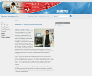 sapidyne.com: Sapidyne Instruments, bringing KinExA Technology to meet your measurement needs.
Sapidyne Instruments, bringing KinExA Technology to meet your measurement needs. Solution phase binding affinity and kinetics on unmodified molecules. Our patented KinExA technology allows measurement of biological interactions over a range unobtainable by current competitors.