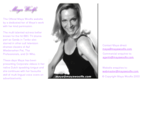 mayawoolfe.com: The Official Maya Woolfe website
Maya Woolfe, The multi talented actress better known for the hit BBC TV drama part as Gerda in Tenko also starred in other cult television dramas classics of Auf Wiedersehen Pet, The Professionals, and Dr Who