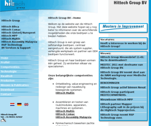 hittech.nl: Hittech Group BV - Hittech Bihca BV - Hittech Gieterij Nunspeet BV - Hittech MPP BV - Hittech Multin BV -  Hittech Assembly Malaysia - RSP Technology - IM Services & Support
Hittech is een groep van zelfstandige bedrijven, centraal aangestuurd, die als system supplier, verlengde werkplaats en partner van OEM bedrijven functioneert. Hittech en haar bedrijven vormen een geheel. Zij versterken elkaar via specialismen.