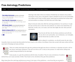 freeastrologypredictions.info: Free Astrology Predictions
Astrology is the study of the set of system of beliefs that are related to the position and motion of sun, moon, and planets. It gives a detailed account of one's personality, one's affairs and all other worldly matters. Astrology has predicted few human traits and personalities according to the birth dates and zodiac signs.