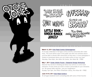 ozonejones.com: Ozone Jones Comics and Stories by Michelangelo Cicerone
Ozone Jones and his friend Pearl! Wizzah the Kid Konjurer and her ever-faithful Collie Ostro! Meet these, plus other silly characters in this online collection of comics stories by cartoonist Michelangelo Cicerone.