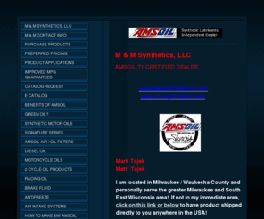 bestoilonearth.com: M&M Synthetics
M & M Synthetics sells high quality Amsoil synthetic motor oil and lubricants.  Retail sales, commercial accounts, sponsorship of new Amsoil dealers.